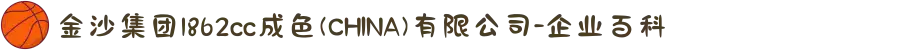 金沙集团1862cc成色(CHINA)有限公司-企业百科